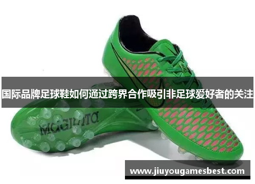 国际品牌足球鞋如何通过跨界合作吸引非足球爱好者的关注