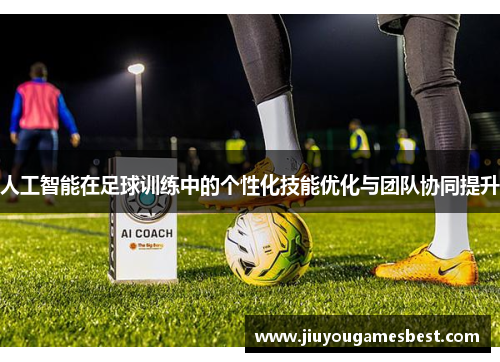人工智能在足球训练中的个性化技能优化与团队协同提升